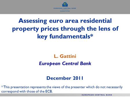 Assessing euro area residential property prices through the lens of key fundamentals* L. Gattini European Central Bank December 2011 * This presentation.