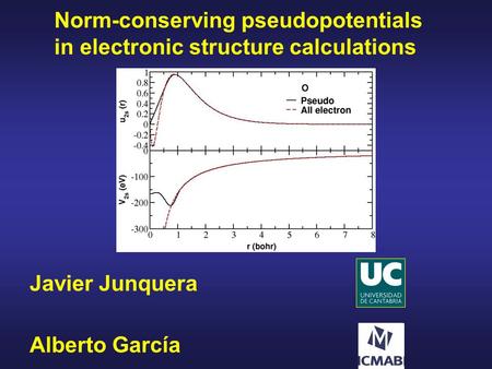 Norm-conserving pseudopotentials in electronic structure calculations Javier Junquera Alberto García.