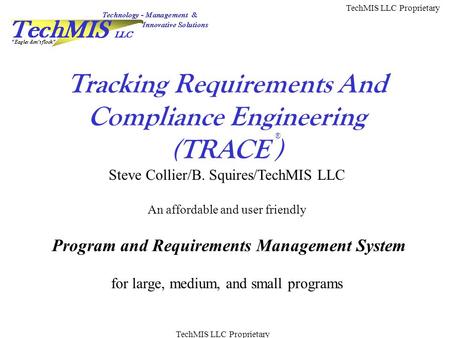 TechMIS LLC Proprietary Tracking Requirements And Compliance Engineering (TRACE ) Steve Collier/B. Squires/TechMIS LLC An affordable and user friendly.