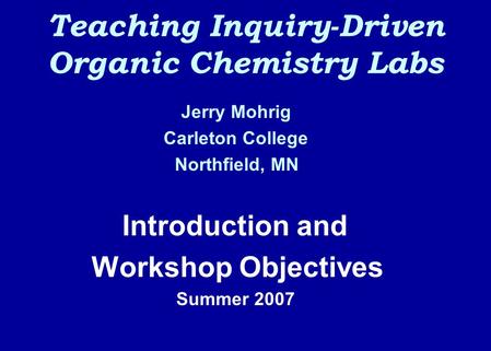 Teaching Inquiry-Driven Organic Chemistry Labs Jerry Mohrig Carleton College Northfield, MN Introduction and Workshop Objectives Summer 2007.