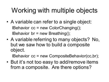 Working with multiple objects A variable can refer to a single object: IBehavior cc = new ColorChanging(); IBehavior br = new Breathing(); A variable referring.