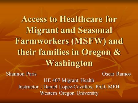 Access to Healthcare for Migrant and Seasonal Farmworkers (MSFW) and their families in Oregon & Washington Shannon Paris Oscar Ramos HE 407 Migrant Health.