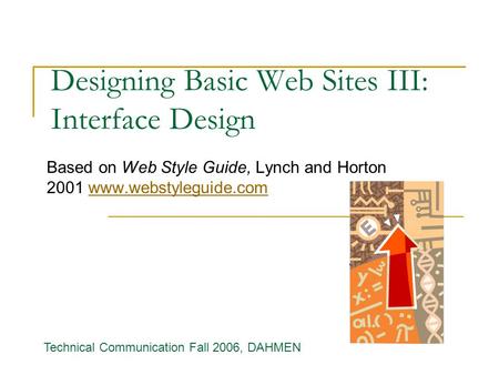 Designing Basic Web Sites III: Interface Design Based on Web Style Guide, Lynch and Horton 2001 www.webstyleguide.comwww.webstyleguide.com Technical Communication.