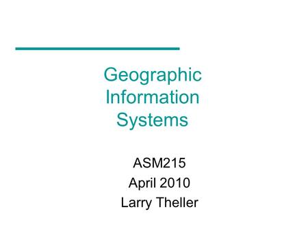 Geographic Information Systems ASM215 April 2010 Larry Theller.