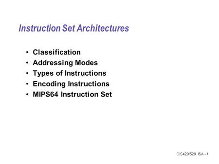 CIS429/529 ISA - 1 Instruction Set Architectures Classification Addressing Modes Types of Instructions Encoding Instructions MIPS64 Instruction Set.
