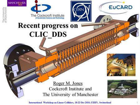 International Workshop on Linear Colliders, 18 – 22 Oct. 2010, CERN, Switzerland 1 Recent progress on CLIC_DDS Roger M. Jones Cockcroft Institute and The.