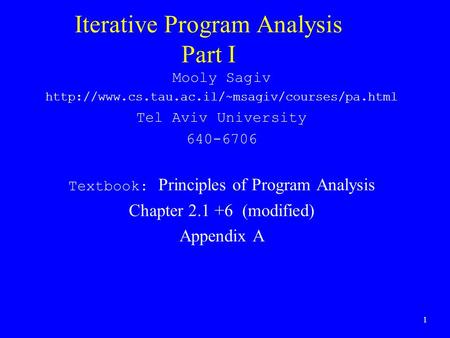1 Iterative Program Analysis Part I Mooly Sagiv  Tel Aviv University 640-6706 Textbook: Principles of Program.