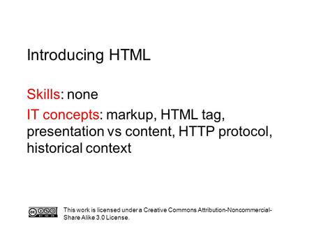 Introducing HTML Skills: none IT concepts: markup, HTML tag, presentation vs content, HTTP protocol, historical context This work is licensed under a Creative.