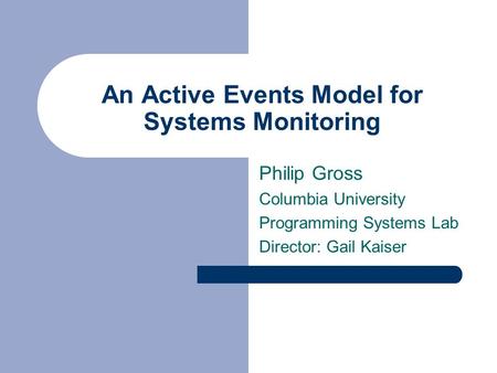 An Active Events Model for Systems Monitoring Philip Gross Columbia University Programming Systems Lab Director: Gail Kaiser.