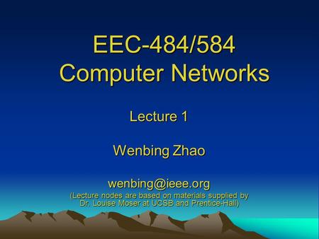 EEC-484/584 Computer Networks Lecture 1 Wenbing Zhao (Lecture nodes are based on materials supplied by Dr. Louise Moser at UCSB and Prentice-Hall)