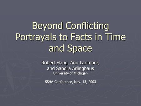 Beyond Conflicting Portrayals to Facts in Time and Space Robert Haug, Ann Larimore, and Sandra Arlinghaus University of Michigan SSHA Conference, Nov.