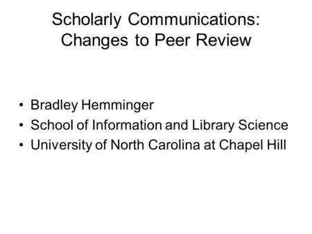 Scholarly Communications: Changes to Peer Review Bradley Hemminger School of Information and Library Science University of North Carolina at Chapel Hill.