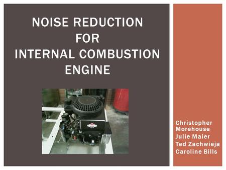 Christopher Morehouse Julie Maier Ted Zachwieja Caroline Bills NOISE REDUCTION FOR INTERNAL COMBUSTION ENGINE.