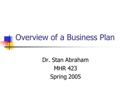 Overview of a Business Plan Dr. Stan Abraham MHR 423 Spring 2005.