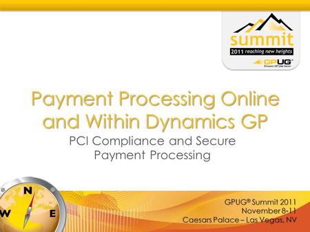 GPUG ® Summit 2011 November 8-11 Caesars Palace – Las Vegas, NV Payment Processing Online and Within Dynamics GP PCI Compliance and Secure Payment Processing.