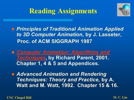 UNC Chapel Hill M. C. Lin Reading Assignments Principles of Traditional Animation Applied to 3D Computer Animation, by J. Lasseter, Proc. of ACM SIGGRAPH.