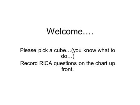 Welcome…. Please pick a cube…(you know what to do…) Record RICA questions on the chart up front.