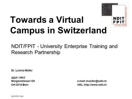 NDIT/FPIT-1999 Towards a Virtual Campus in Switzerland NDIT/FPIT - University Enterprise Training and Research Partnership Dr. Lorenz Müller NDIT / FPIT.