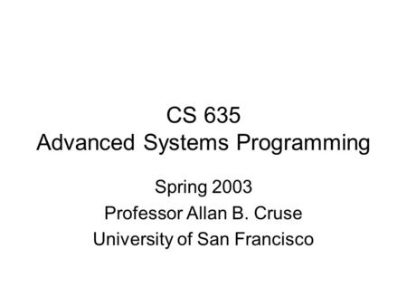 CS 635 Advanced Systems Programming Spring 2003 Professor Allan B. Cruse University of San Francisco.