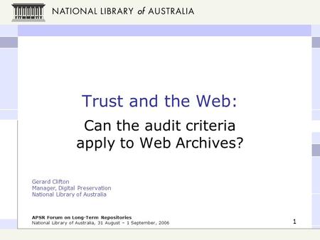 APSR Forum on Long-Term Repositories National Library of Australia, 31 August – 1 September, 2006 1 Trust and the Web: Can the audit criteria apply to.
