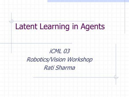 Latent Learning in Agents iCML 03 Robotics/Vision Workshop Rati Sharma.