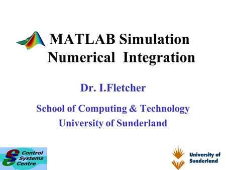 MATLAB Simulation Numerical Integration Dr. I.Fletcher School of Computing & Technology University of Sunderland.