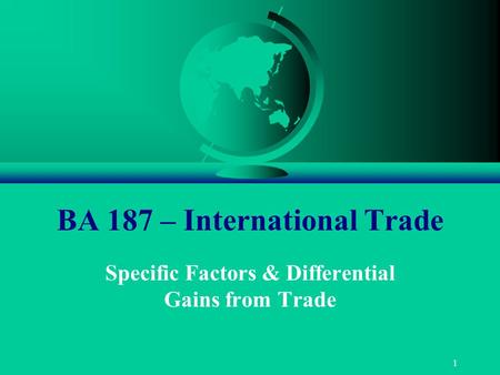 1 BA 187 – International Trade Specific Factors & Differential Gains from Trade.