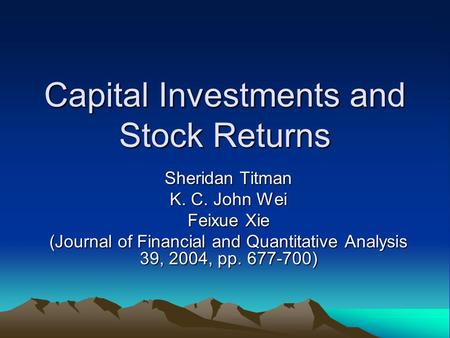 Capital Investments and Stock Returns Sheridan Titman K. C. John Wei Feixue Xie (Journal of Financial and Quantitative Analysis 39, 2004, pp. 677-700)