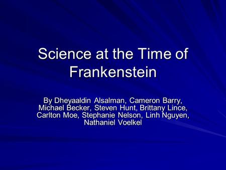 Science at the Time of Frankenstein By Dheyaaldin Alsalman, Cameron Barry, Michael Becker, Steven Hunt, Brittany Lince, Carlton Moe, Stephanie Nelson,