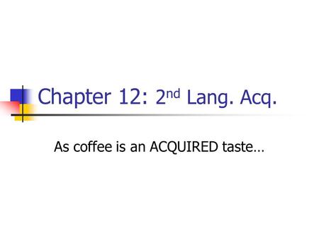 Chapter 12: 2 nd Lang. Acq. As coffee is an ACQUIRED taste…