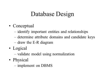 Database Design Conceptual –identify important entities and relationships –determine attribute domains and candidate keys –draw the E-R diagram Logical.