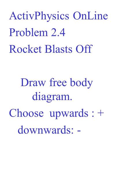 ActivPhysics OnLine Problem 2.4 Rocket Blasts Off Draw free body diagram. Choose upwards : + downwards: -