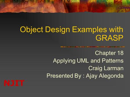 NJIT Object Design Examples with GRASP Chapter 18 Applying UML and Patterns Craig Larman Presented By : Ajay Alegonda.