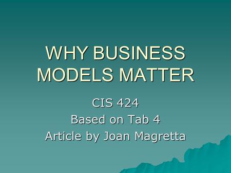 WHY BUSINESS MODELS MATTER CIS 424 Based on Tab 4 Article by Joan Magretta.