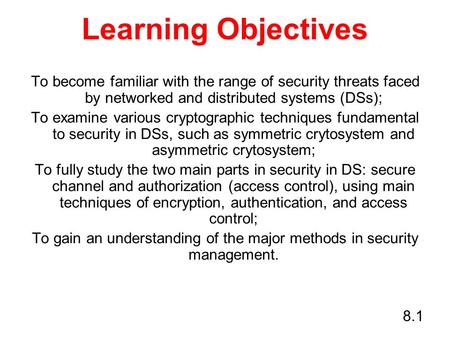 8.1 Learning Objectives To become familiar with the range of security threats faced by networked and distributed systems (DSs); To examine various cryptographic.
