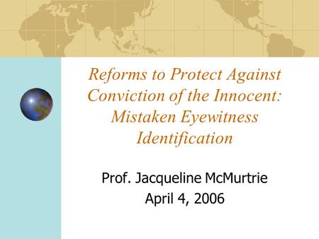 Reforms to Protect Against Conviction of the Innocent: Mistaken Eyewitness Identification Prof. Jacqueline McMurtrie April 4, 2006.