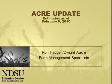 ACRE UPDATE Estimates as of February 9, 2010 Ron Haugen/Dwight Aakre Farm Management Specialists.