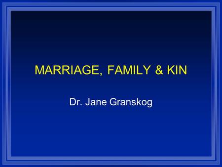 MARRIAGE, FAMILY & KIN Dr. Jane Granskog.