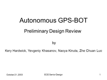 October 21, 2003 ECE Senior Design1 Autonomous GPS-BOT Preliminary Design Review by Kery Hardwick, Yevgeniy Khasanov, Naoya Kinuta, Zhe Chuan Luo.