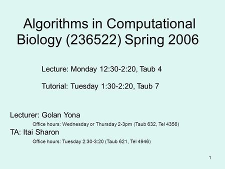 1 Algorithms in Computational Biology (236522) Spring 2006 Lecturer: Golan Yona Office hours: Wednesday or Thursday 2-3pm (Taub 632, Tel 4356) TA: Itai.