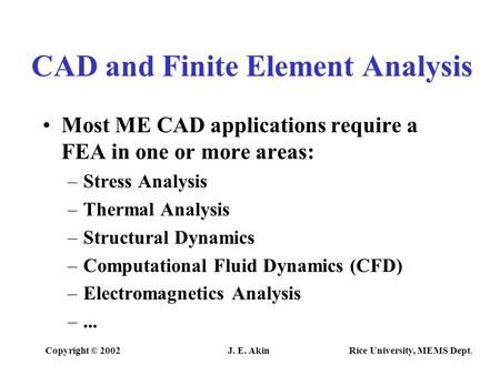 Copyright © 2002J. E. Akin Rice University, MEMS Dept. CAD and Finite Element Analysis Most ME CAD applications require a FEA in one or more areas: –Stress.