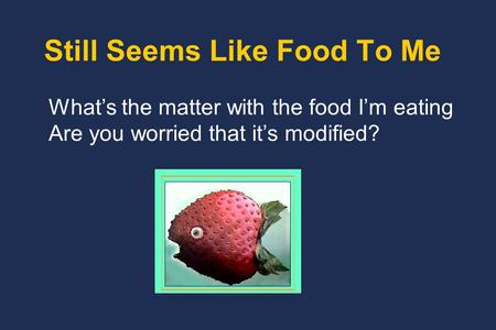Still Seems Like Food To Me What’s the matter with the food I’m eating Are you worried that it’s modified?