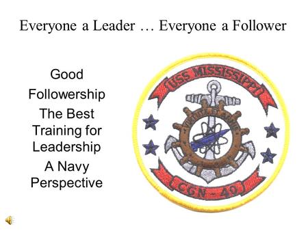 Everyone a Leader … Everyone a Follower Good Followership The Best Training for Leadership A Navy Perspective.
