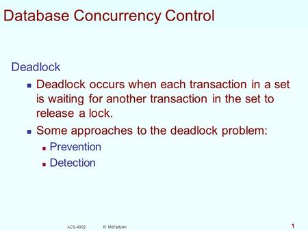 ACS-4902 R. McFadyen 1 Database Concurrency Control Deadlock Deadlock occurs when each transaction in a set is waiting for another transaction in the set.