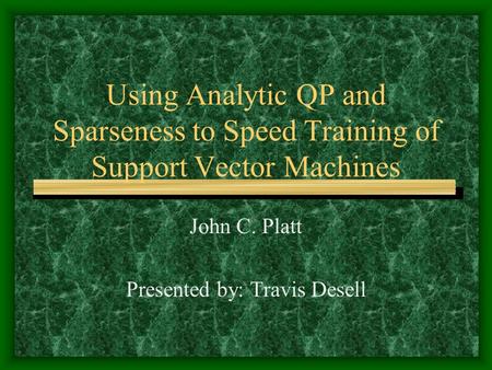 Using Analytic QP and Sparseness to Speed Training of Support Vector Machines John C. Platt Presented by: Travis Desell.