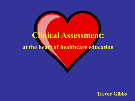 Clinical Assessment: at the heart of healthcare education Trevor Gibbs.