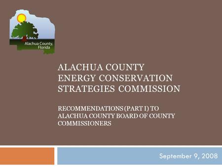 ALACHUA COUNTY ENERGY CONSERVATION STRATEGIES COMMISSION RECOMMENDATIONS (PART I) TO ALACHUA COUNTY BOARD OF COUNTY COMMISSIONERS September 9, 2008.