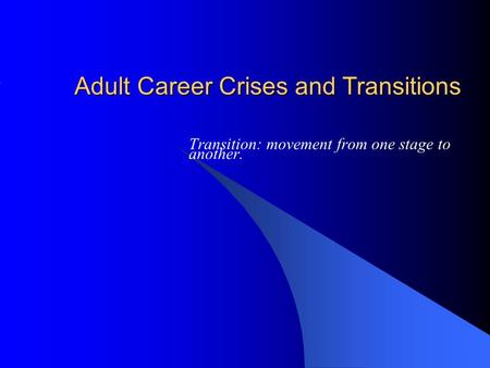 Adult Career Crises and Transitions Transition: movement from one stage to another.