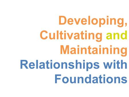 Developing, Cultivating and Maintaining Relationships with Foundations.