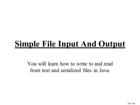 James Tam Simple File Input And Output You will learn how to write to and read from text and serialized files in Java.